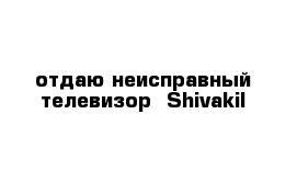 отдаю неисправный телевизор  ShivakiI  